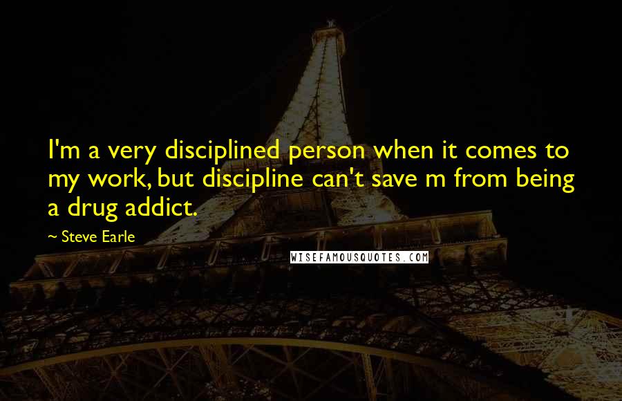 Steve Earle Quotes: I'm a very disciplined person when it comes to my work, but discipline can't save m from being a drug addict.