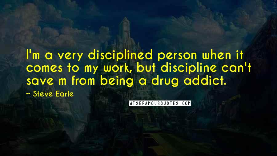 Steve Earle Quotes: I'm a very disciplined person when it comes to my work, but discipline can't save m from being a drug addict.