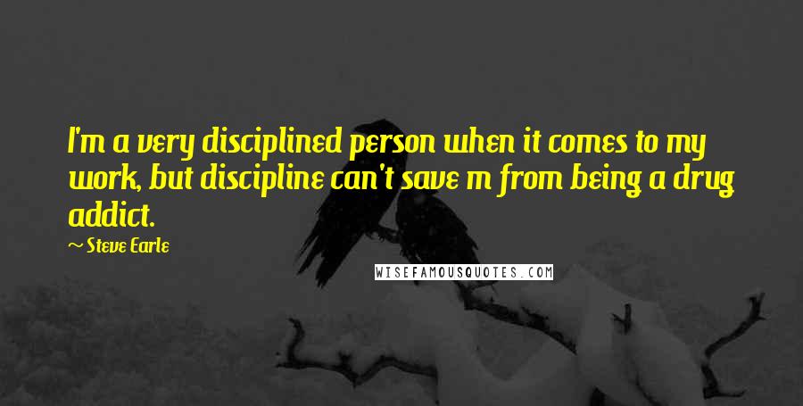 Steve Earle Quotes: I'm a very disciplined person when it comes to my work, but discipline can't save m from being a drug addict.