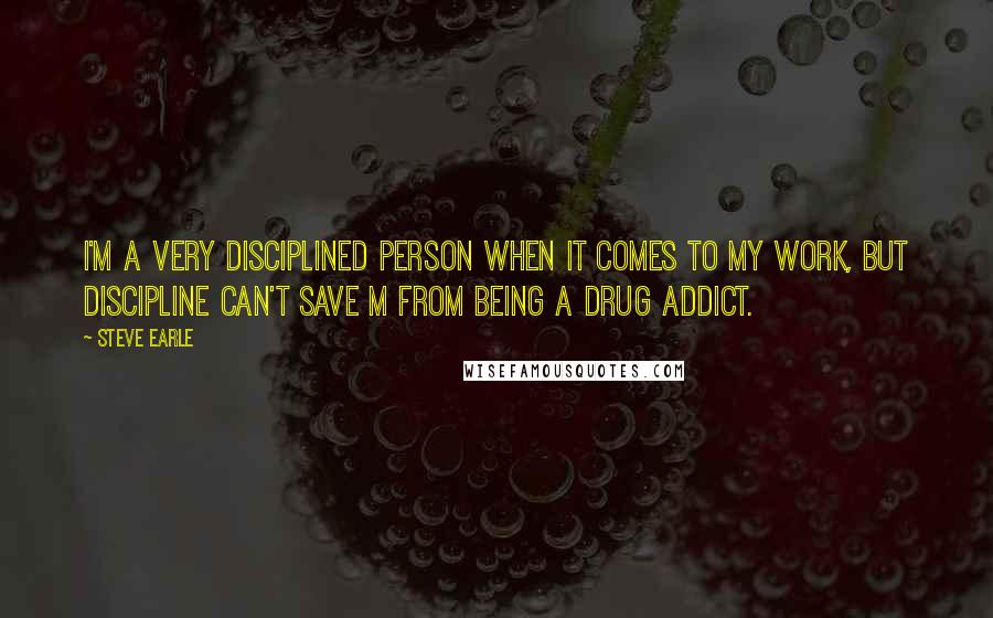 Steve Earle Quotes: I'm a very disciplined person when it comes to my work, but discipline can't save m from being a drug addict.