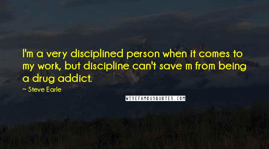 Steve Earle Quotes: I'm a very disciplined person when it comes to my work, but discipline can't save m from being a drug addict.