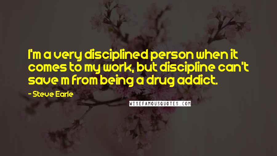 Steve Earle Quotes: I'm a very disciplined person when it comes to my work, but discipline can't save m from being a drug addict.