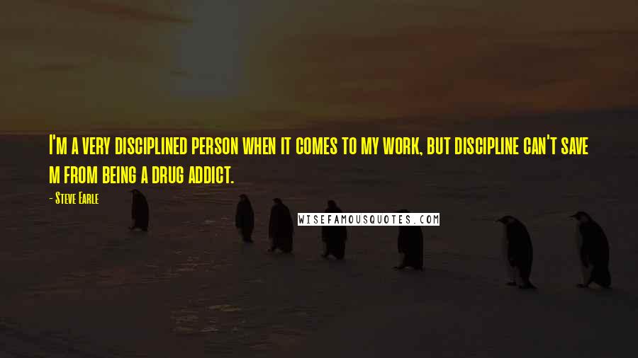 Steve Earle Quotes: I'm a very disciplined person when it comes to my work, but discipline can't save m from being a drug addict.