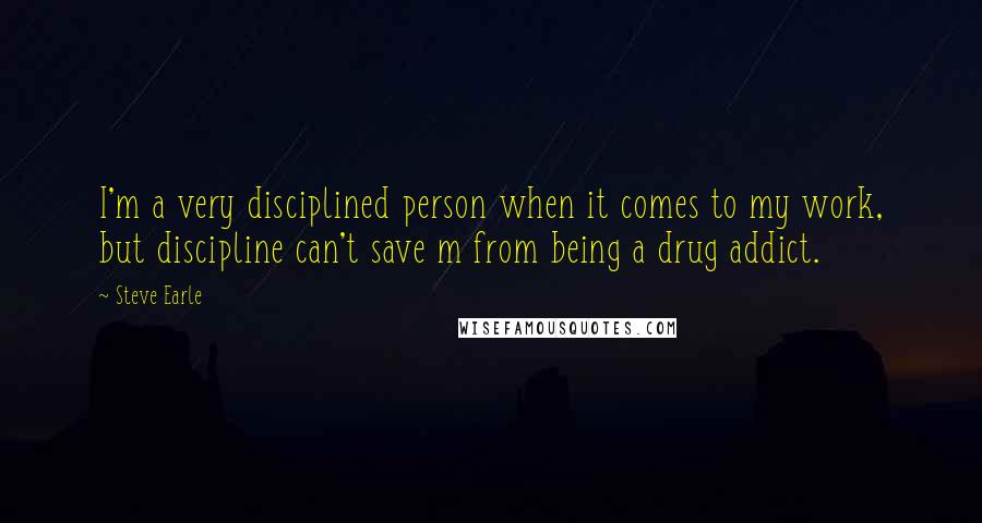 Steve Earle Quotes: I'm a very disciplined person when it comes to my work, but discipline can't save m from being a drug addict.