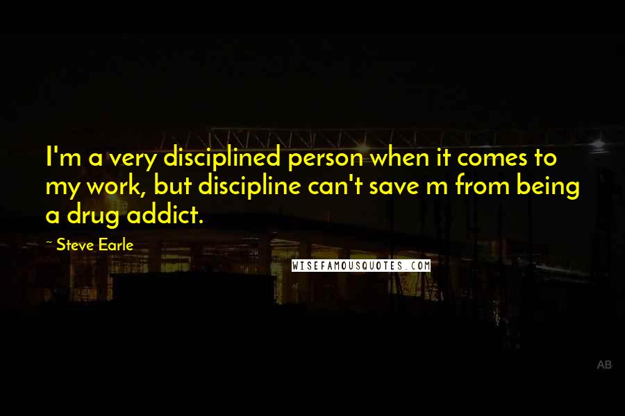 Steve Earle Quotes: I'm a very disciplined person when it comes to my work, but discipline can't save m from being a drug addict.