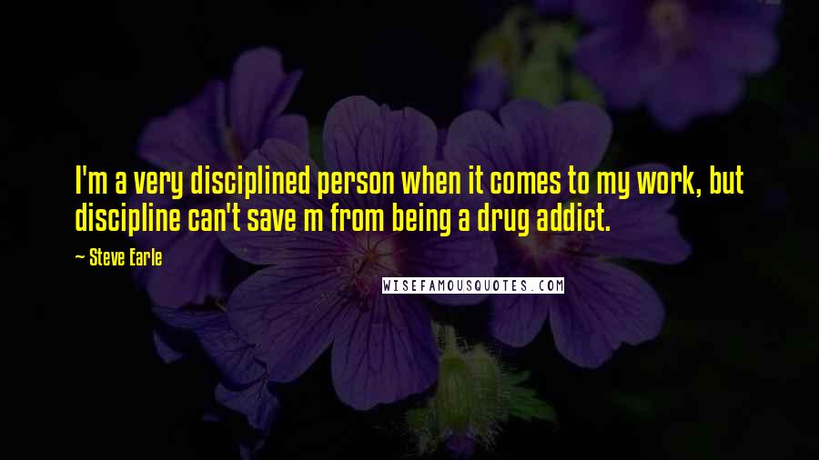 Steve Earle Quotes: I'm a very disciplined person when it comes to my work, but discipline can't save m from being a drug addict.