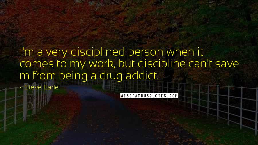 Steve Earle Quotes: I'm a very disciplined person when it comes to my work, but discipline can't save m from being a drug addict.