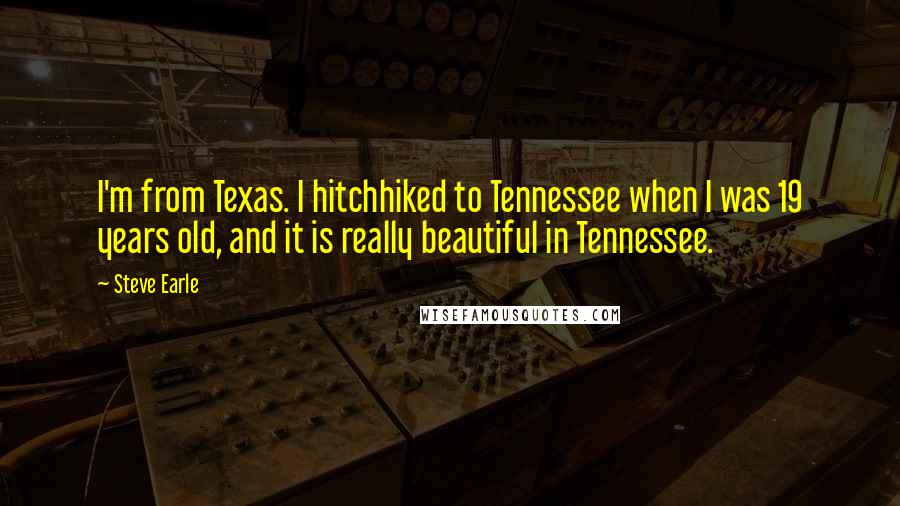 Steve Earle Quotes: I'm from Texas. I hitchhiked to Tennessee when I was 19 years old, and it is really beautiful in Tennessee.
