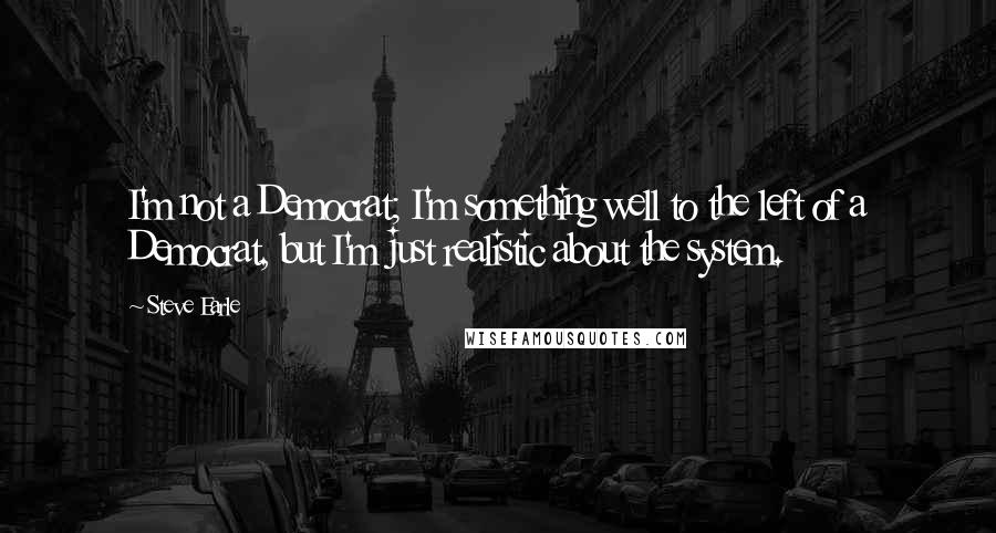 Steve Earle Quotes: I'm not a Democrat; I'm something well to the left of a Democrat, but I'm just realistic about the system.