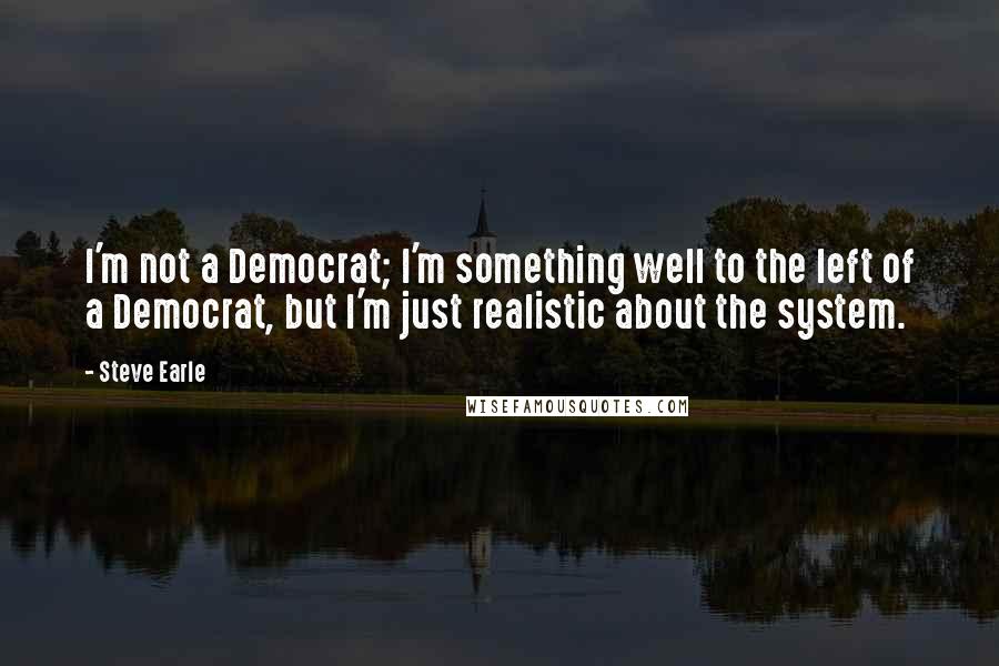 Steve Earle Quotes: I'm not a Democrat; I'm something well to the left of a Democrat, but I'm just realistic about the system.