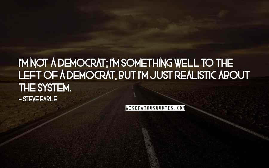 Steve Earle Quotes: I'm not a Democrat; I'm something well to the left of a Democrat, but I'm just realistic about the system.