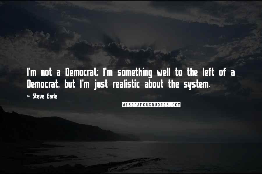 Steve Earle Quotes: I'm not a Democrat; I'm something well to the left of a Democrat, but I'm just realistic about the system.