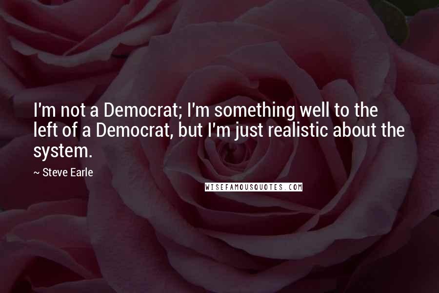 Steve Earle Quotes: I'm not a Democrat; I'm something well to the left of a Democrat, but I'm just realistic about the system.