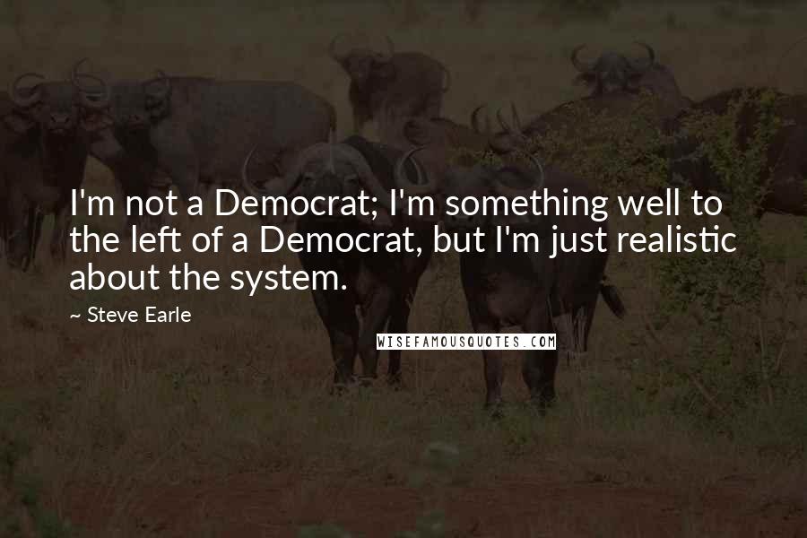 Steve Earle Quotes: I'm not a Democrat; I'm something well to the left of a Democrat, but I'm just realistic about the system.