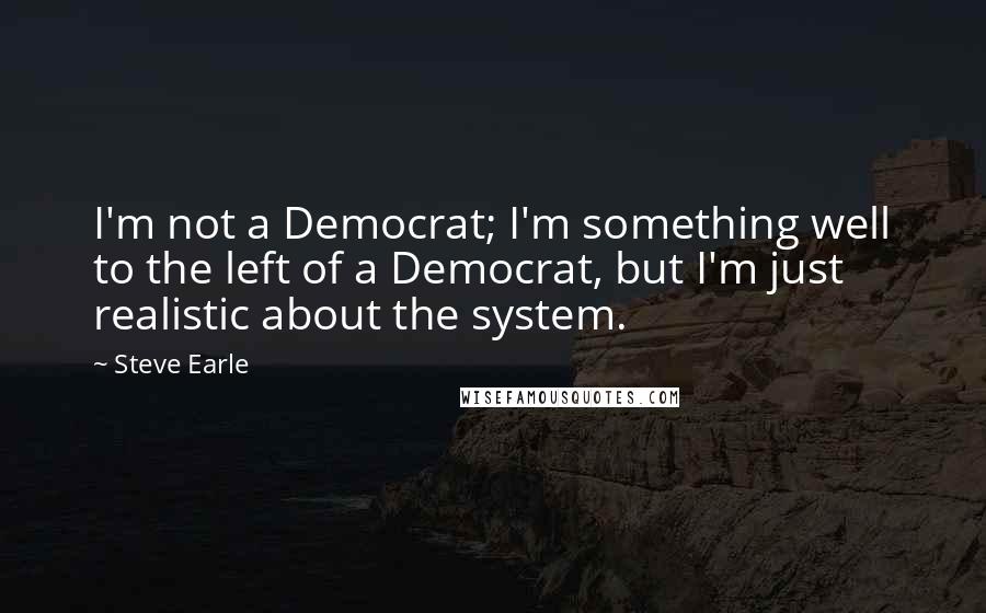 Steve Earle Quotes: I'm not a Democrat; I'm something well to the left of a Democrat, but I'm just realistic about the system.