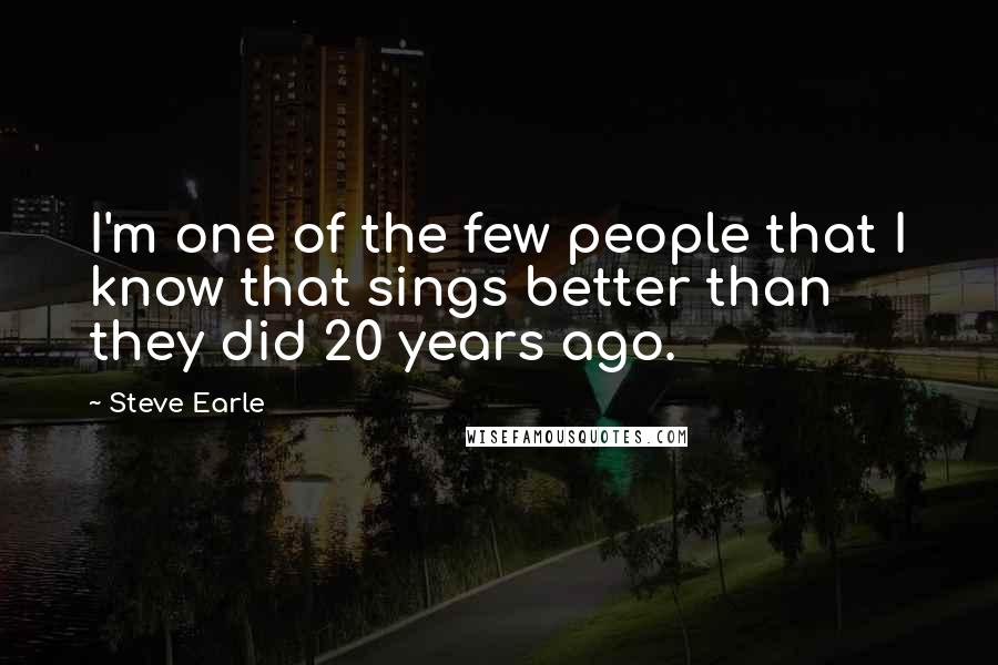 Steve Earle Quotes: I'm one of the few people that I know that sings better than they did 20 years ago.