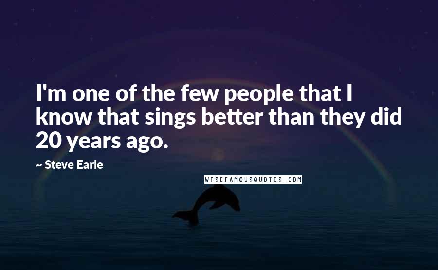 Steve Earle Quotes: I'm one of the few people that I know that sings better than they did 20 years ago.