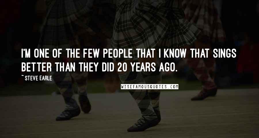Steve Earle Quotes: I'm one of the few people that I know that sings better than they did 20 years ago.