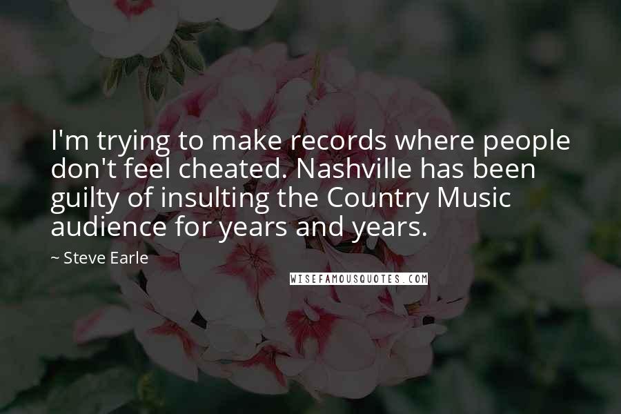 Steve Earle Quotes: I'm trying to make records where people don't feel cheated. Nashville has been guilty of insulting the Country Music audience for years and years.