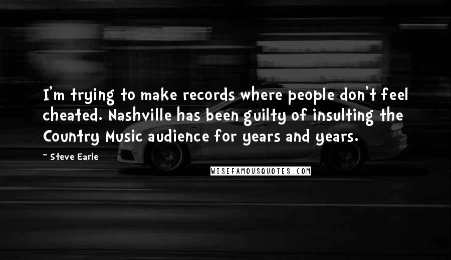 Steve Earle Quotes: I'm trying to make records where people don't feel cheated. Nashville has been guilty of insulting the Country Music audience for years and years.