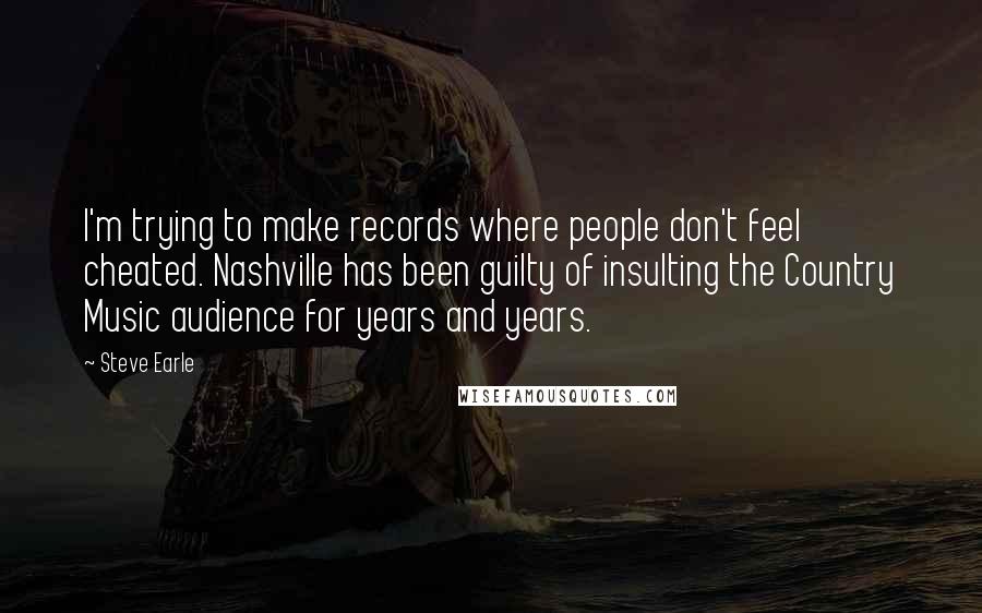 Steve Earle Quotes: I'm trying to make records where people don't feel cheated. Nashville has been guilty of insulting the Country Music audience for years and years.