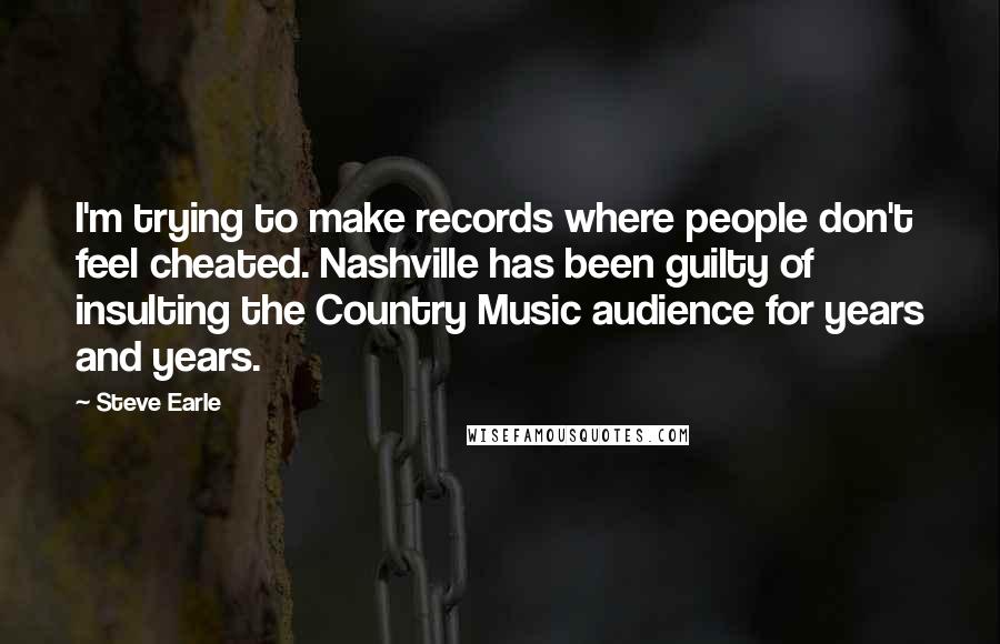 Steve Earle Quotes: I'm trying to make records where people don't feel cheated. Nashville has been guilty of insulting the Country Music audience for years and years.