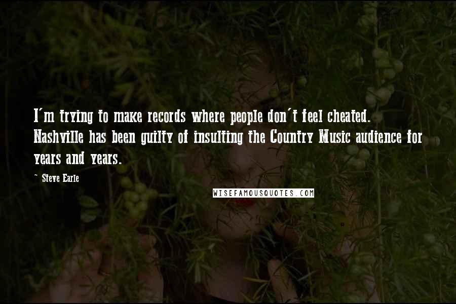 Steve Earle Quotes: I'm trying to make records where people don't feel cheated. Nashville has been guilty of insulting the Country Music audience for years and years.