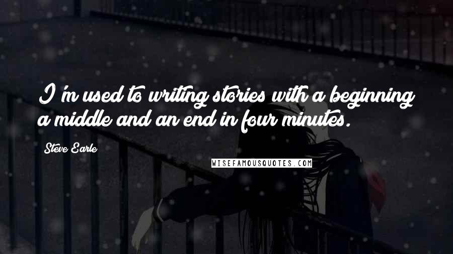 Steve Earle Quotes: I'm used to writing stories with a beginning a middle and an end in four minutes.