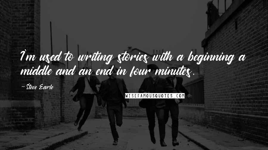 Steve Earle Quotes: I'm used to writing stories with a beginning a middle and an end in four minutes.