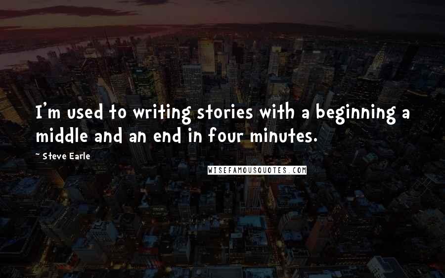 Steve Earle Quotes: I'm used to writing stories with a beginning a middle and an end in four minutes.