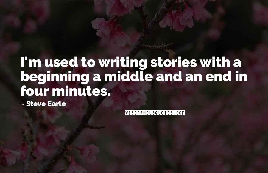 Steve Earle Quotes: I'm used to writing stories with a beginning a middle and an end in four minutes.