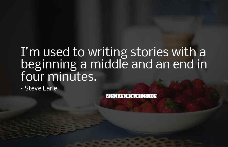 Steve Earle Quotes: I'm used to writing stories with a beginning a middle and an end in four minutes.