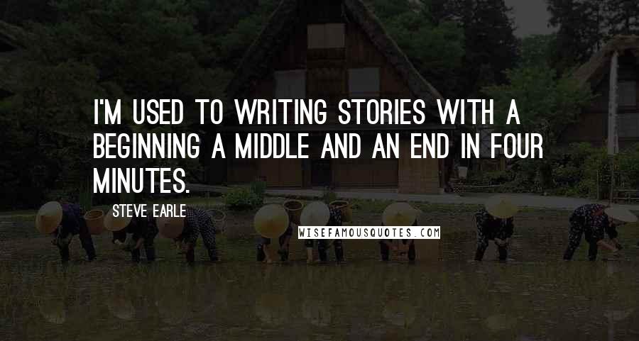 Steve Earle Quotes: I'm used to writing stories with a beginning a middle and an end in four minutes.