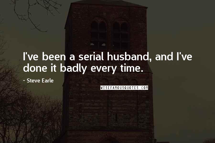 Steve Earle Quotes: I've been a serial husband, and I've done it badly every time.