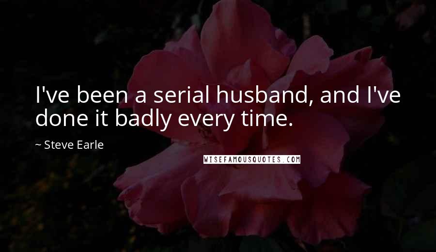 Steve Earle Quotes: I've been a serial husband, and I've done it badly every time.