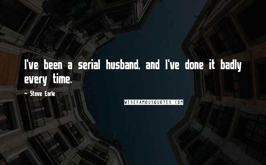 Steve Earle Quotes: I've been a serial husband, and I've done it badly every time.