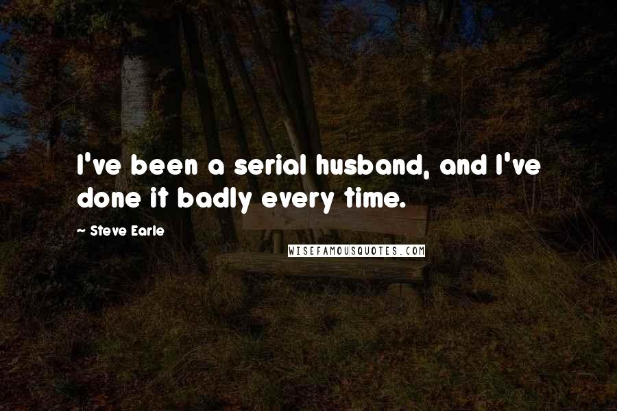 Steve Earle Quotes: I've been a serial husband, and I've done it badly every time.