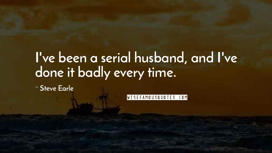 Steve Earle Quotes: I've been a serial husband, and I've done it badly every time.