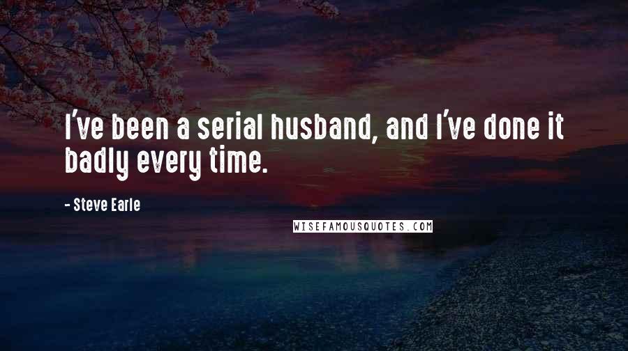 Steve Earle Quotes: I've been a serial husband, and I've done it badly every time.