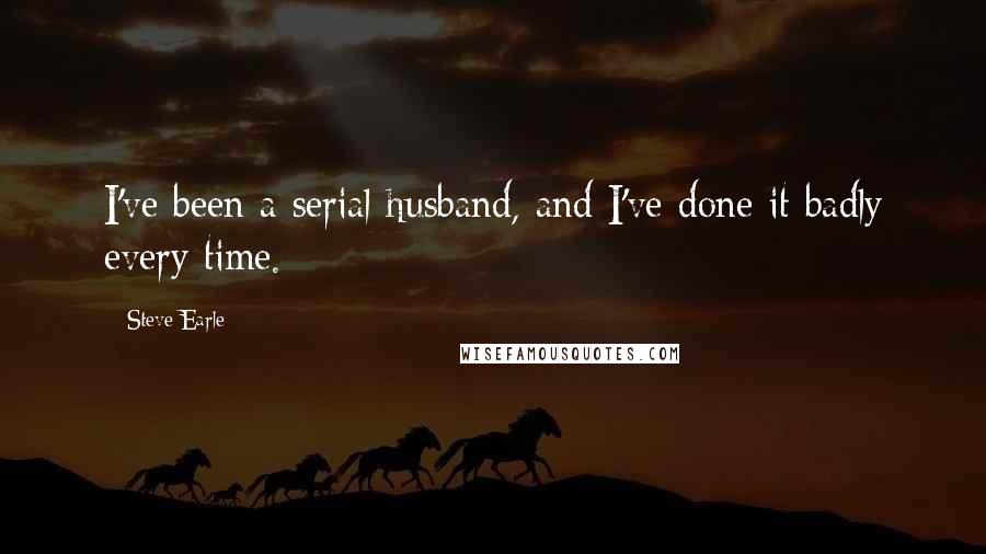 Steve Earle Quotes: I've been a serial husband, and I've done it badly every time.