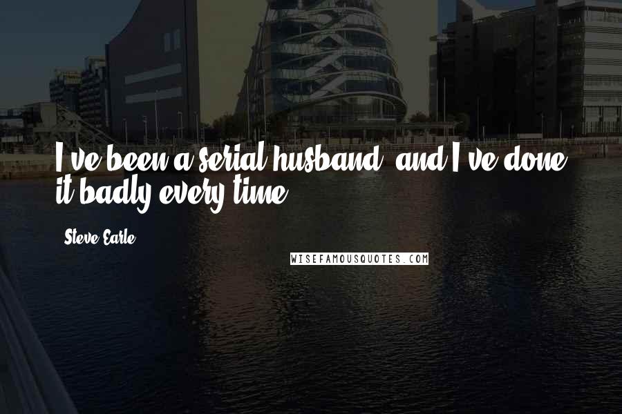 Steve Earle Quotes: I've been a serial husband, and I've done it badly every time.