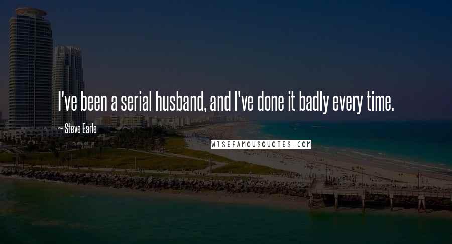 Steve Earle Quotes: I've been a serial husband, and I've done it badly every time.