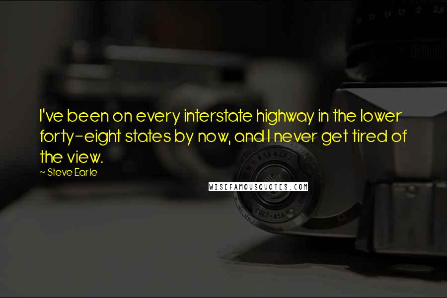 Steve Earle Quotes: I've been on every interstate highway in the lower forty-eight states by now, and I never get tired of the view.