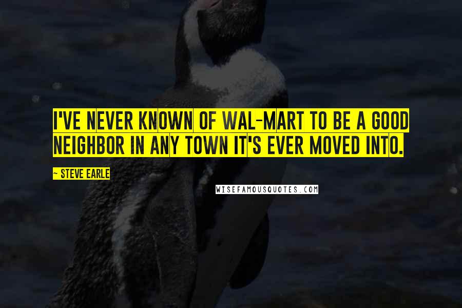 Steve Earle Quotes: I've never known of Wal-Mart to be a good neighbor in any town it's ever moved into.