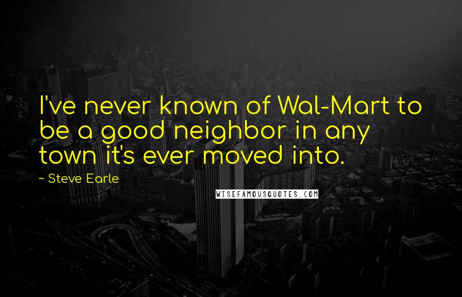 Steve Earle Quotes: I've never known of Wal-Mart to be a good neighbor in any town it's ever moved into.