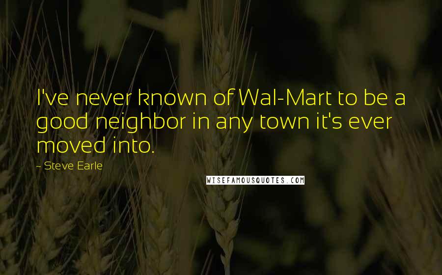 Steve Earle Quotes: I've never known of Wal-Mart to be a good neighbor in any town it's ever moved into.