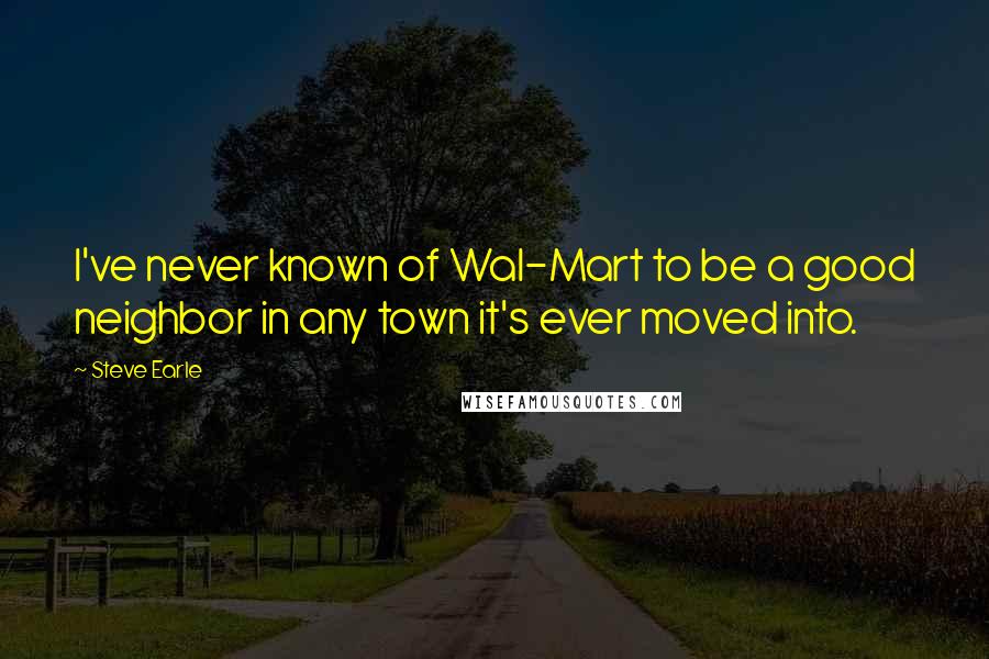 Steve Earle Quotes: I've never known of Wal-Mart to be a good neighbor in any town it's ever moved into.