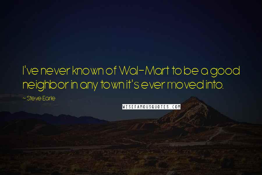 Steve Earle Quotes: I've never known of Wal-Mart to be a good neighbor in any town it's ever moved into.