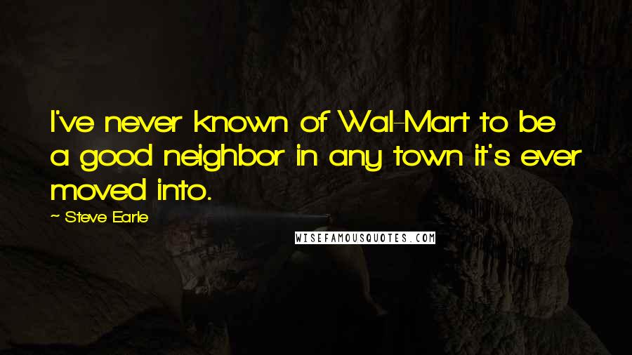 Steve Earle Quotes: I've never known of Wal-Mart to be a good neighbor in any town it's ever moved into.