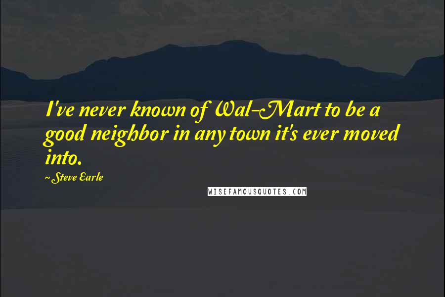 Steve Earle Quotes: I've never known of Wal-Mart to be a good neighbor in any town it's ever moved into.
